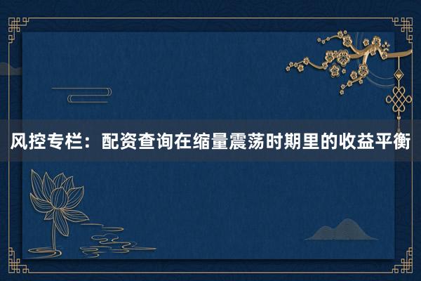 风控专栏：配资查询在缩量震荡时期里的收益平衡
