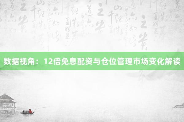 数据视角：12倍免息配资与仓位管理市场变化解读