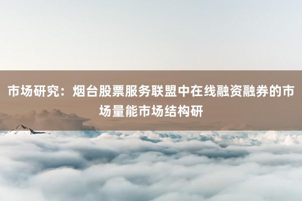 市场研究：烟台股票服务联盟中在线融资融券的市场量能市场结构研