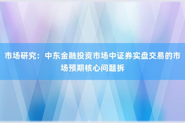 市场研究：中东金融投资市场中证券实盘交易的市场预期核心问题拆