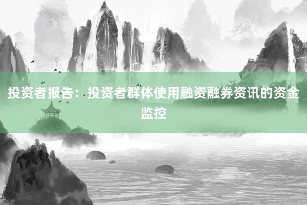 投资者报告：投资者群体使用融资融券资讯的资金监控