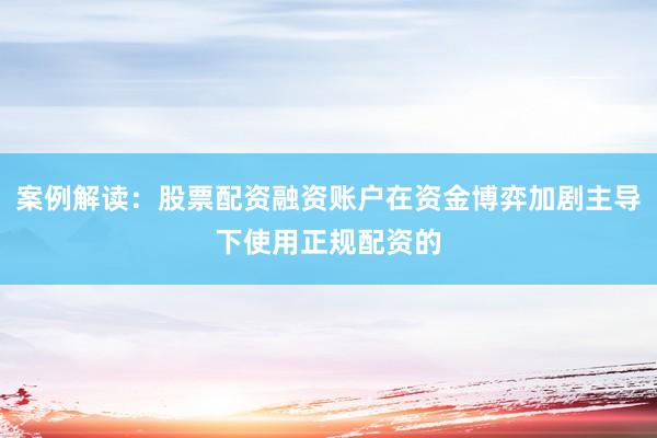 案例解读：股票配资融资账户在资金博弈加剧主导下使用正规配资的