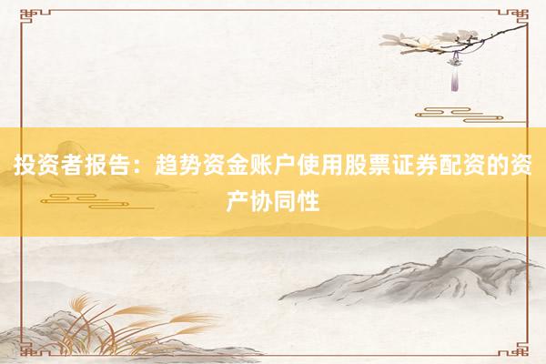 投资者报告：趋势资金账户使用股票证券配资的资产协同性