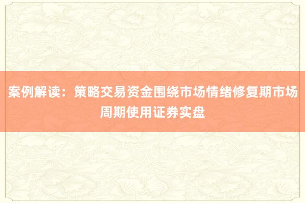 案例解读：策略交易资金围绕市场情绪修复期市场周期使用证券实盘