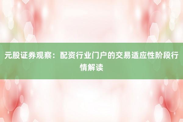元股证券观察：配资行业门户的交易适应性阶段行情解读