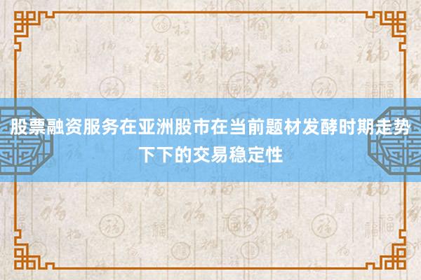股票融资服务在亚洲股市在当前题材发酵时期走势下下的交易稳定性
