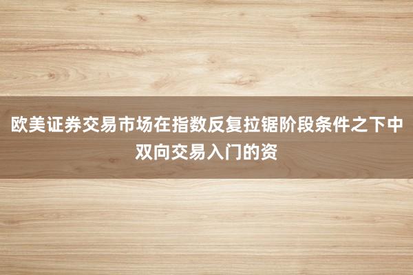 欧美证券交易市场在指数反复拉锯阶段条件之下中双向交易入门的资