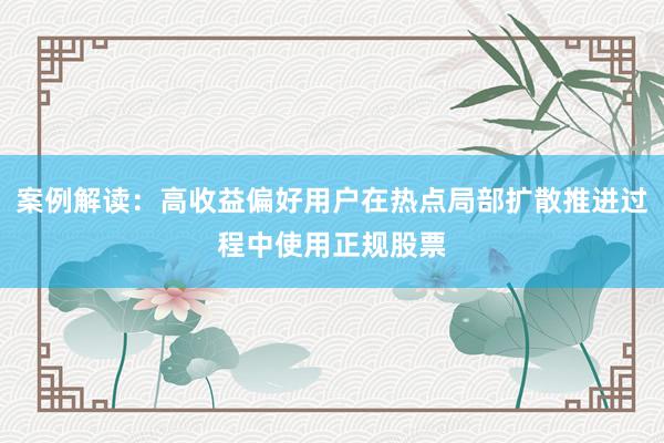 案例解读：高收益偏好用户在热点局部扩散推进过程中使用正规股票