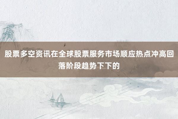 股票多空资讯在全球股票服务市场顺应热点冲高回落阶段趋势下下的