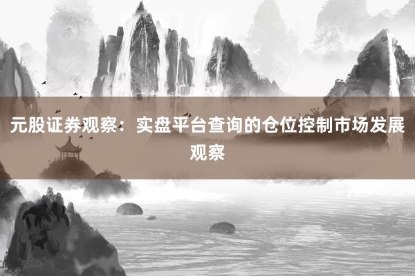 元股证券观察：实盘平台查询的仓位控制市场发展观察