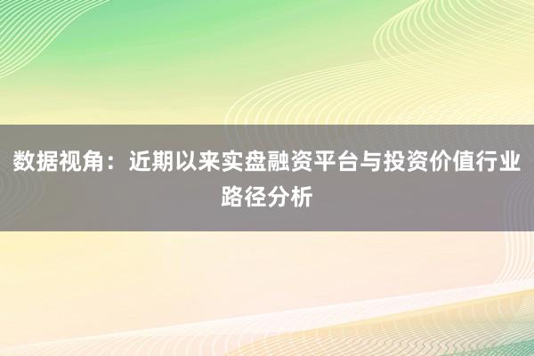 数据视角：近期以来实盘融资平台与投资价值行业路径分析
