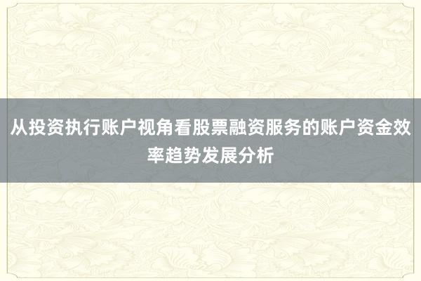 从投资执行账户视角看股票融资服务的账户资金效率趋势发展分析