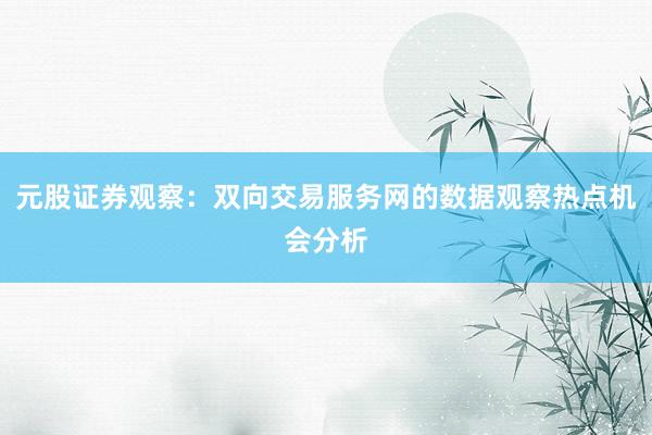 元股证券观察：双向交易服务网的数据观察热点机会分析