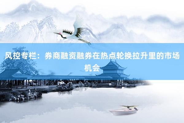 风控专栏：券商融资融券在热点轮换拉升里的市场机会