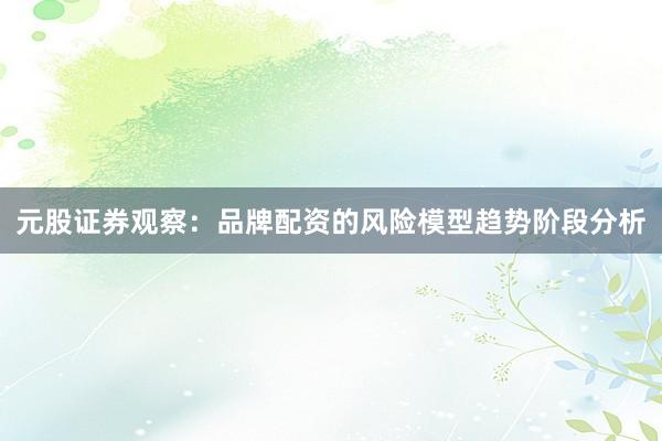 元股证券观察：品牌配资的风险模型趋势阶段分析