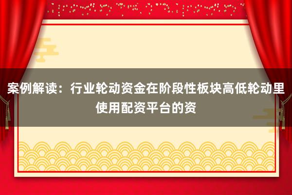 案例解读：行业轮动资金在阶段性板块高低轮动里使用配资平台的资