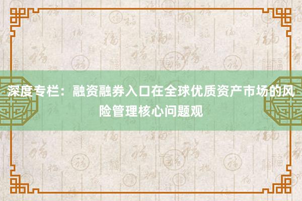 深度专栏：融资融券入口在全球优质资产市场的风险管理核心问题观