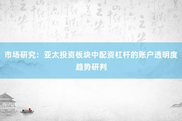 市场研究：亚太投资板块中配资杠杆的账户透明度趋势研判