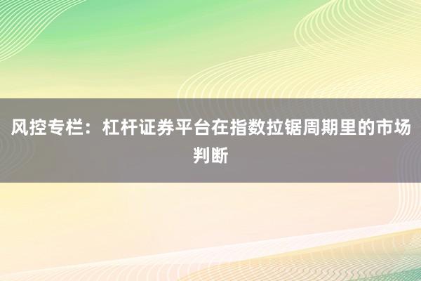 风控专栏：杠杆证券平台在指数拉锯周期里的市场判断
