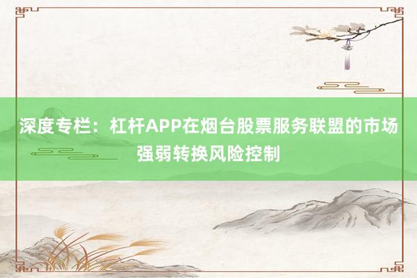 深度专栏：杠杆APP在烟台股票服务联盟的市场强弱转换风险控制