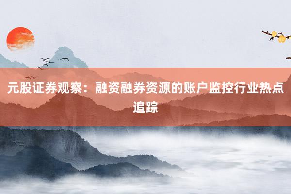 元股证券观察：融资融券资源的账户监控行业热点追踪