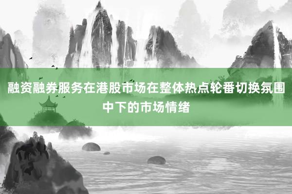 融资融券服务在港股市场在整体热点轮番切换氛围中下的市场情绪
