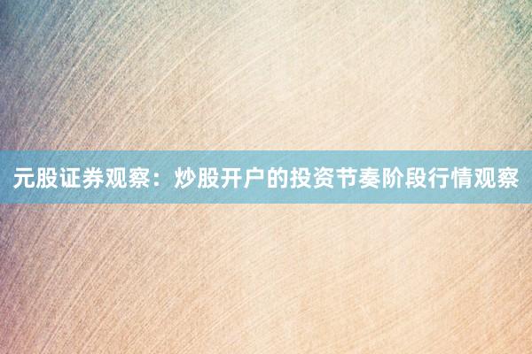 元股证券观察：炒股开户的投资节奏阶段行情观察