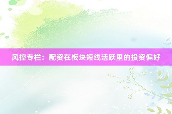 风控专栏：配资在板块短线活跃里的投资偏好