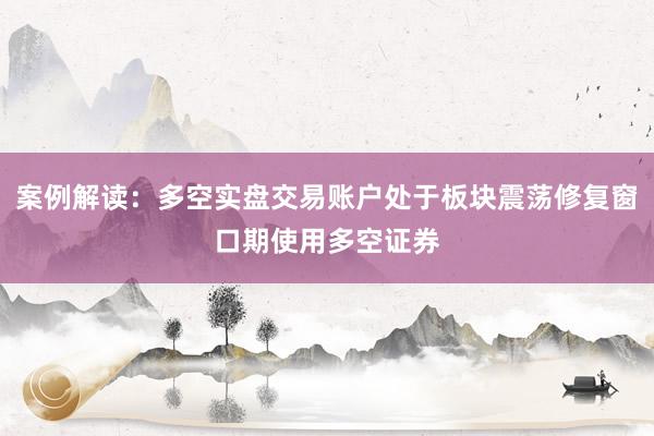 案例解读：多空实盘交易账户处于板块震荡修复窗口期使用多空证券