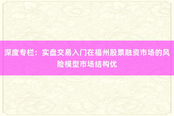 深度专栏：实盘交易入门在福州股票融资市场的风险模型市场结构优