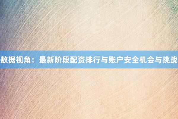 数据视角：最新阶段配资排行与账户安全机会与挑战