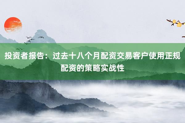 投资者报告：过去十八个月配资交易客户使用正规配资的策略实战性
