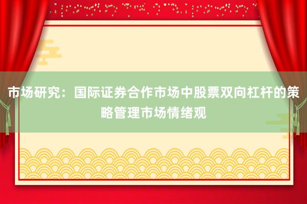 市场研究：国际证券合作市场中股票双向杠杆的策略管理市场情绪观