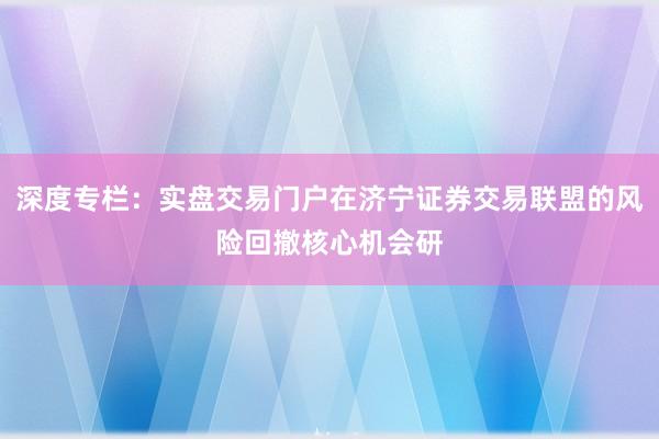 深度专栏：实盘交易门户在济宁证券交易联盟的风险回撤核心机会研