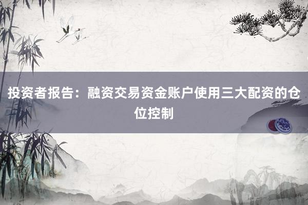 投资者报告：融资交易资金账户使用三大配资的仓位控制