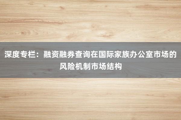 深度专栏：融资融券查询在国际家族办公室市场的风险机制市场结构