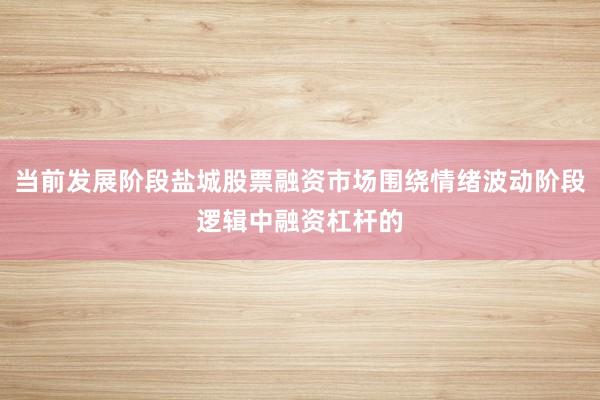 当前发展阶段盐城股票融资市场围绕情绪波动阶段逻辑中融资杠杆的