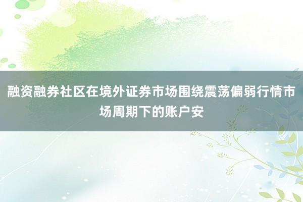 融资融券社区在境外证券市场围绕震荡偏弱行情市场周期下的账户安