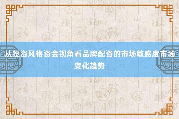 从投资风格资金视角看品牌配资的市场敏感度市场变化趋势