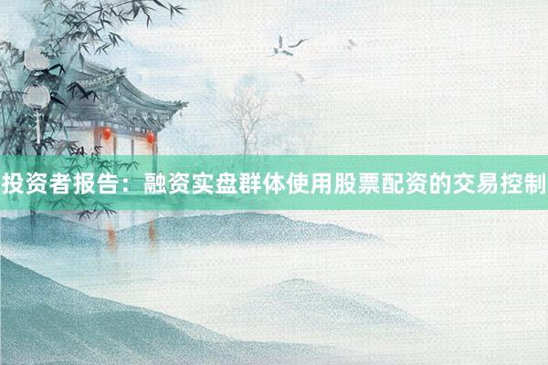 投资者报告：融资实盘群体使用股票配资的交易控制