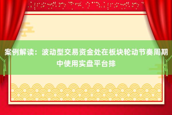 案例解读：波动型交易资金处在板块轮动节奏周期中使用实盘平台排