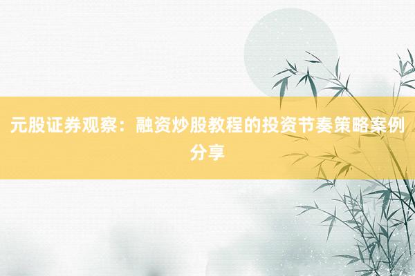 元股证券观察：融资炒股教程的投资节奏策略案例分享