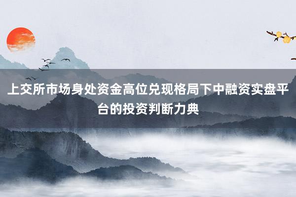 上交所市场身处资金高位兑现格局下中融资实盘平台的投资判断力典