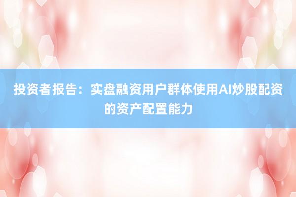 投资者报告：实盘融资用户群体使用AI炒股配资的资产配置能力