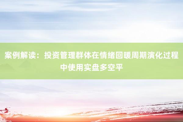 案例解读：投资管理群体在情绪回暖周期演化过程中使用实盘多空平