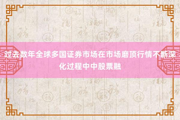 过去数年全球多国证券市场在市场磨顶行情不断深化过程中中股票融