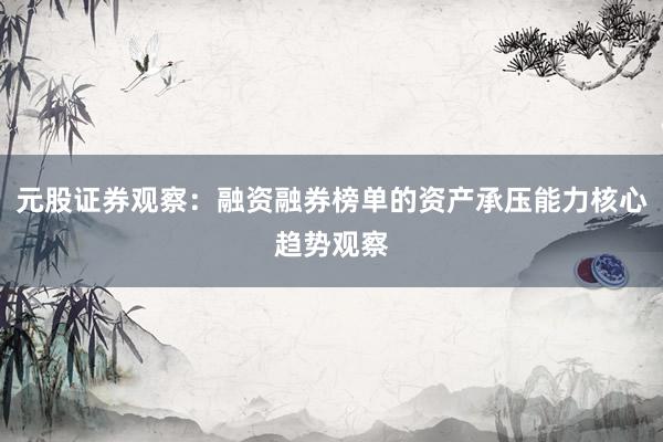 元股证券观察：融资融券榜单的资产承压能力核心趋势观察