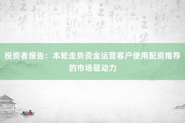 投资者报告：本轮走势资金运营客户使用配资推荐的市场驱动力