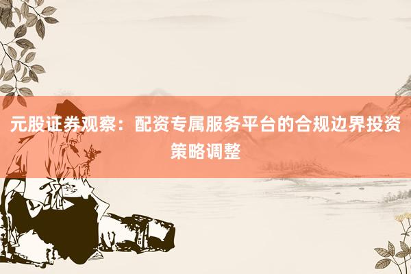 元股证券观察：配资专属服务平台的合规边界投资策略调整