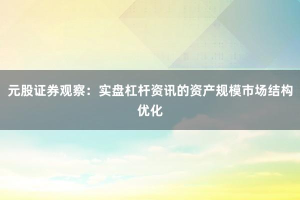元股证券观察：实盘杠杆资讯的资产规模市场结构优化